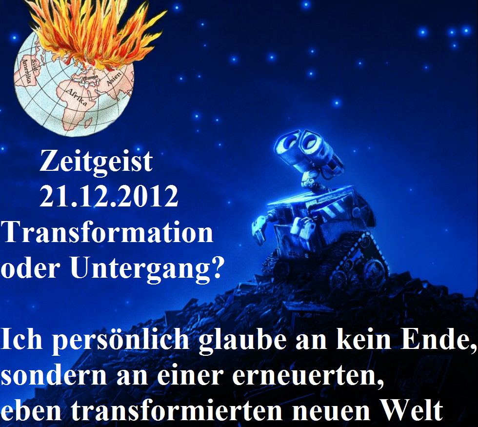 Zeitgeist
     21.12.2012
Transformation
oder Untergang?

Ich persnlich glaube an kein Ende,
sondern an einer erneuerten, 
eben transformierten neuen Welt