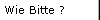 Wie Bitte ?