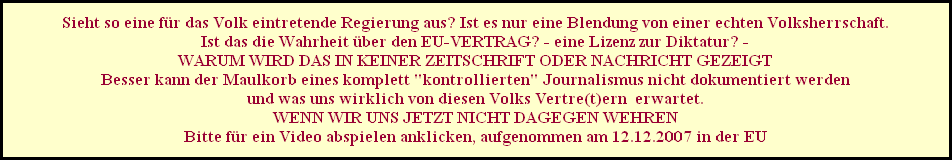 Sieht so eine fr das Volk eintretende Regierung aus? Ist es nur eine Blendung von einer echten Volksherrschaft.
Ist das die Wahrheit ber den EU-VERTRAG? - eine Lizenz zur Diktatur? -
WARUM WIRD DAS IN KEINER ZEITSCHRIFT ODER NACHRICHT GEZEIGT
Besser kann der Maulkorb eines komplett 