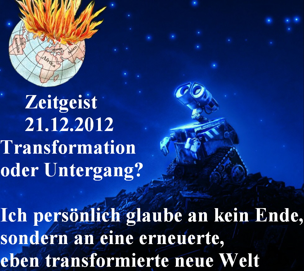 Zeitgeist
     21.12.2012
Transformation
oder Untergang?

Ich persnlich glaube an kein Ende,
sondern an eine erneuerte, 
eben transformierte neue Welt