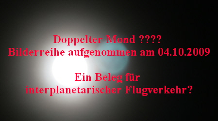 Doppelter Mond ???? 
Bilderreihe aufgenommen am 04.10.2009

Ein Beleg fr 
interplanetarischer Flugverkehr?